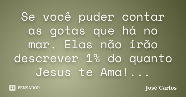 Se você puder contar as gotas que há no mar. Elas não irão descrever 1% do quanto Jesus te Ama!...... Frase de José Carlos.