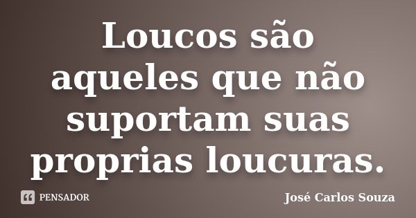 Loucos são aqueles que não suportam suas proprias loucuras.... Frase de José Carlos Souza.