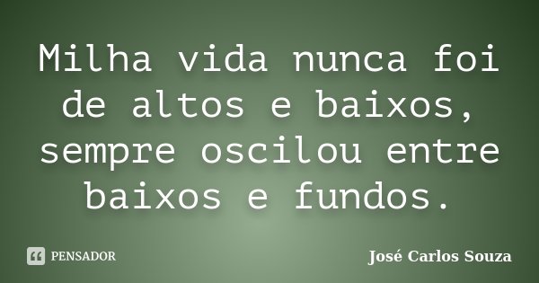 Milha vida nunca foi de altos e baixos, sempre oscilou entre baixos e fundos.... Frase de Jose Carlos Souza.