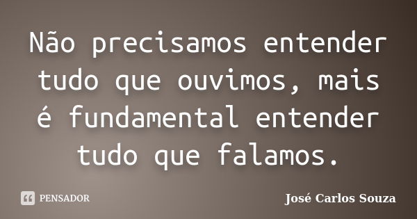 Não precisamos entender tudo que ouvimos, mais é fundamental entender tudo que falamos.... Frase de José Carlos Souza.