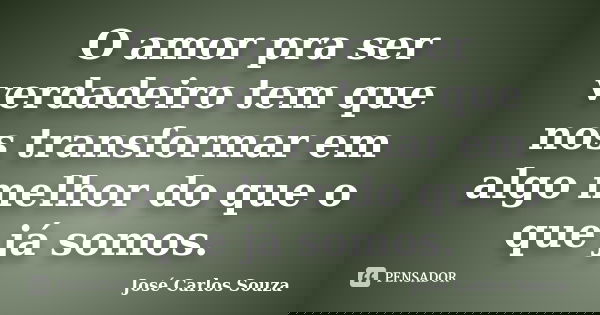 O amor pra ser verdadeiro tem que nos transformar em algo melhor do que o que já somos.... Frase de José Carlos Souza.