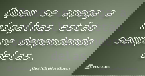 Quem se apega a migalhas estão sempre dependendo delas.... Frase de José Carlos Souza.