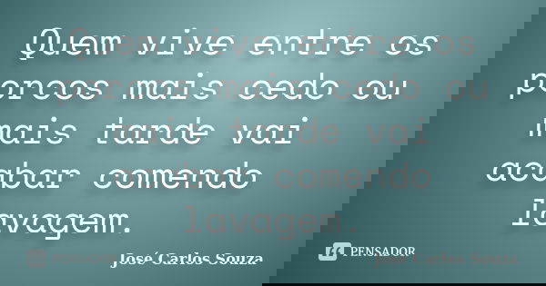 Quem vive entre os porcos mais cedo ou mais tarde vai acabar comendo lavagem.... Frase de Josè Carlos Souza.