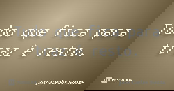 Tudo que fica para traz é resto.... Frase de José Carlos Souza.