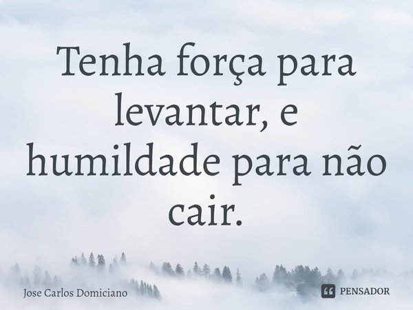 ⁠Tenha força para levantar, e humildade para não cair.... Frase de Jose Carlos Domiciano.