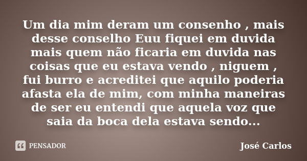 Um dia mim deram um consenho , mais desse conselho Euu fiquei em duvida mais quem não ficaria em duvida nas coisas que eu estava vendo , niguem , fui burro e ac... Frase de José Carlos..