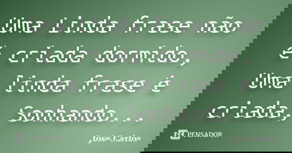 Uma Linda frase não é criada dormido, Uma linda frase é criada, Sonhando...... Frase de José Carlos.
