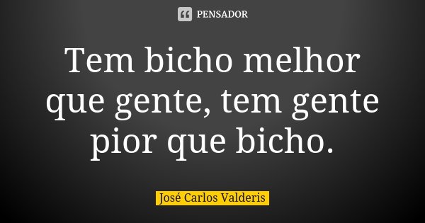 Tem bicho melhor que gente, tem gente pior que bicho.... Frase de José Carlos Valderis.