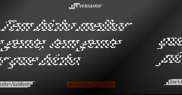 Tem bicho melhor que gente, tem gente pior que bicho.... Frase de José Carlos Valderis.