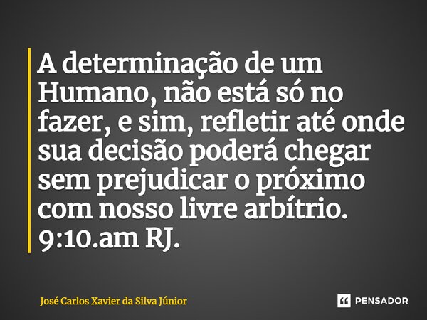 A determinação de um Humano, não está só no fazer, e sim, refletir até onde sua decisão poderá chegar sem prejudicar o próximo com nosso livre arbítrio. 9:10.am... Frase de Jose Carlos Xavier Da Silva Junior.