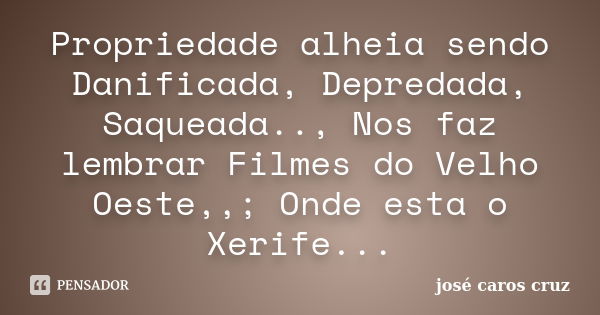 Propriedade alheia sendo Danificada, Depredada, Saqueada.., Nos faz lembrar Filmes do Velho Oeste,,; Onde esta o Xerife...... Frase de josé caros cruz.