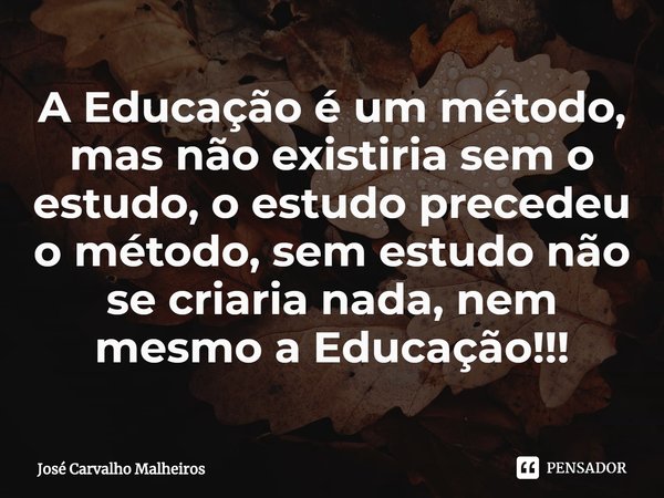 ⁠A Educação é um método, mas não existiria sem o estudo, o estudo precedeu o método, sem estudo não se criaria nada, nem mesmo a Educação!!!... Frase de José Carvalho Malheiros.