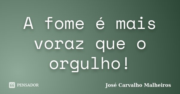 A fome é mais voraz que o orgulho!... Frase de José Carvalho Malheiros.