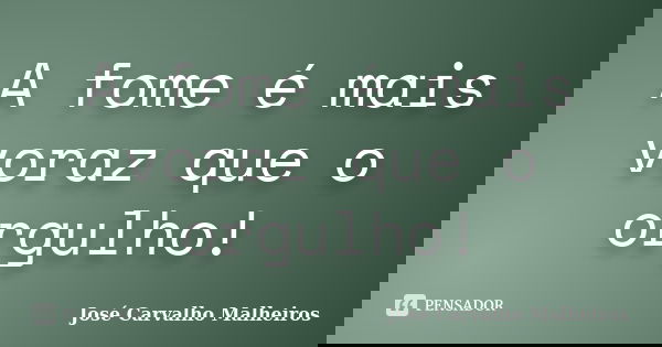 A fome é mais voraz que o orgulho!... Frase de José Carvalho Malheiros.