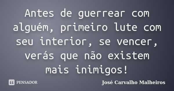 Antes de guerrear com alguém, primeiro lute com seu interior, se vencer, verás que não existem mais inimigos!... Frase de José carvalho Malheiros.