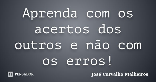 Aprenda com os acertos dos outros e não com os erros!... Frase de José Carvalho Malheiros.
