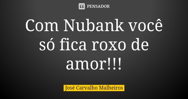 Com Nubank você só fica roxo de amor!!!... Frase de José Carvalho Malheiros.