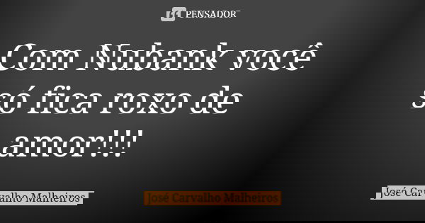 Com Nubank você só fica roxo de amor!!!... Frase de José Carvalho Malheiros.