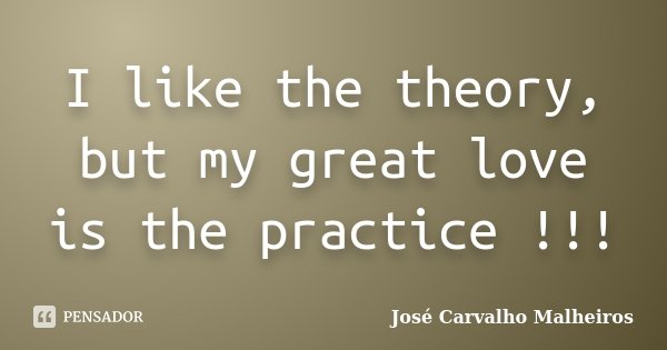 I like the theory, but my great love is the practice !!!... Frase de José Carvalho Malheiros.