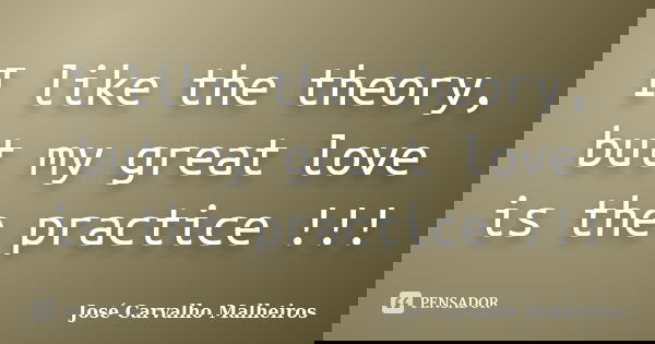 I like the theory, but my great love is the practice !!!... Frase de José Carvalho Malheiros.