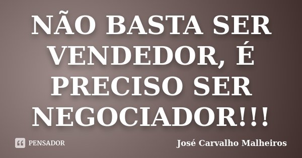 NÃO BASTA SER VENDEDOR, É PRECISO SER NEGOCIADOR!!!... Frase de José Carvalho Malheiros.
