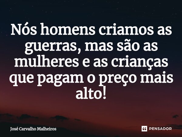⁠Nós homens criamos as guerras, mas são as mulheres e as crianças que pagam o preço mais alto!... Frase de José Carvalho Malheiros.