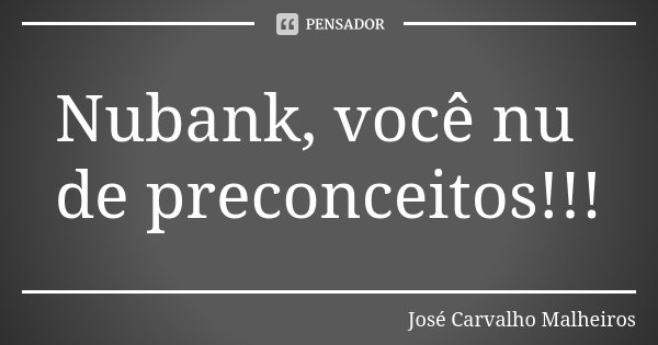 Nubank, você nu de preconceitos!!!... Frase de José Carvalho Malheiros.