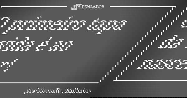 O primeiro tapa da vida é ao nascer!... Frase de José Carvalho Malheiros.