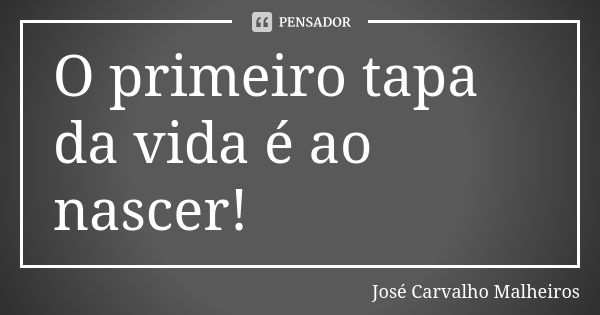 O primeiro tapa da vida é ao nascer!... Frase de José Carvalho Malheiros.