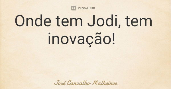 Onde tem Jodi, tem inovação!... Frase de José Carvalho Malheiros.