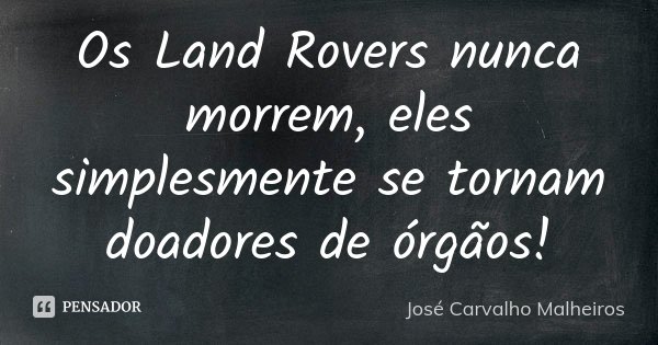 Os Land Rovers nunca morrem, eles simplesmente se tornam doadores de órgãos!... Frase de José Carvalho Malheiros.