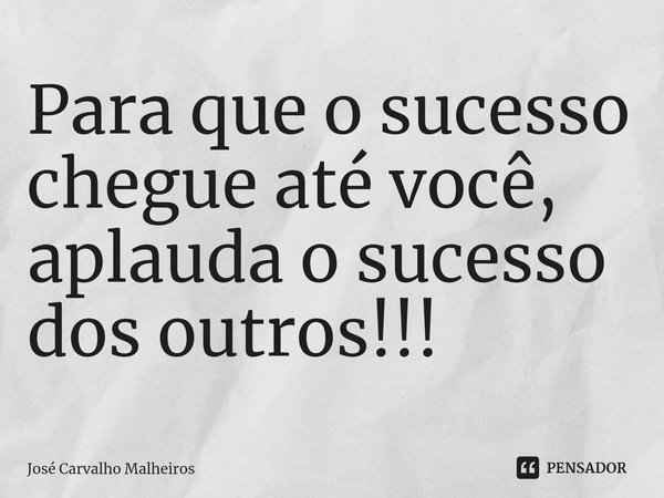 Para que o sucesso chegue até você, aplauda o sucesso dos outros!!!... Frase de José Carvalho Malheiros.