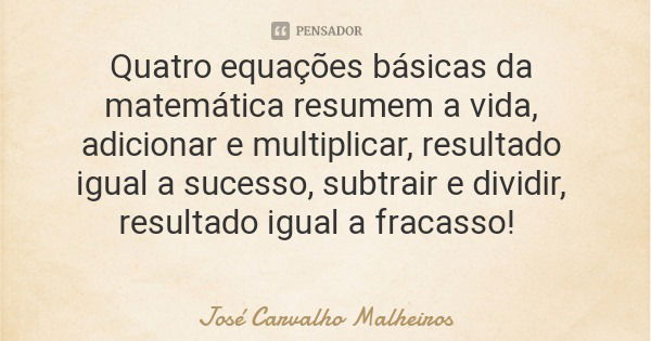 Quatro equações básicas da matemática resumem a vida, adicionar e multiplicar, resultado igual a sucesso, subtrair e dividir, resultado igual a fracasso!... Frase de José Carvalho Malheiros.