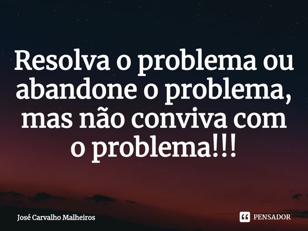 ⁠Resolva o problema ou abandone o problema, mas não conviva com o problema!!!... Frase de José Carvalho Malheiros.