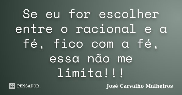 Se eu for escolher entre o racional e a fé, fico com a fé, essa não me limita!!!... Frase de José Carvalho Malheiros.