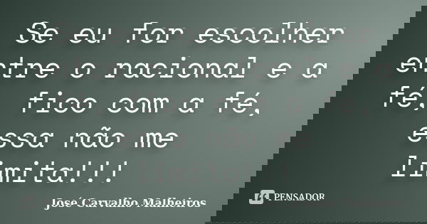 Se eu for escolher entre o racional e a fé, fico com a fé, essa não me limita!!!... Frase de José Carvalho Malheiros.