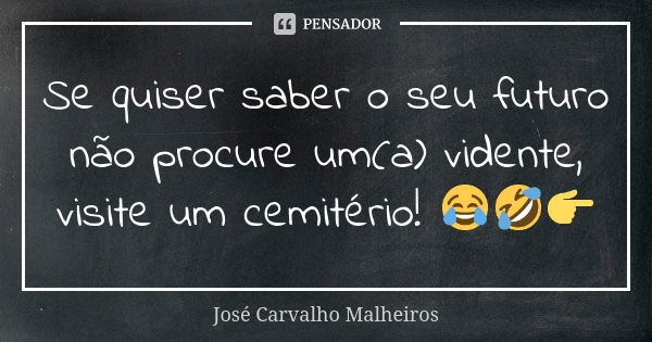 Se quiser saber o seu futuro não procure um(a) vidente, visite um cemitério! 😂🤣👉... Frase de José Carvalho Malheiros.