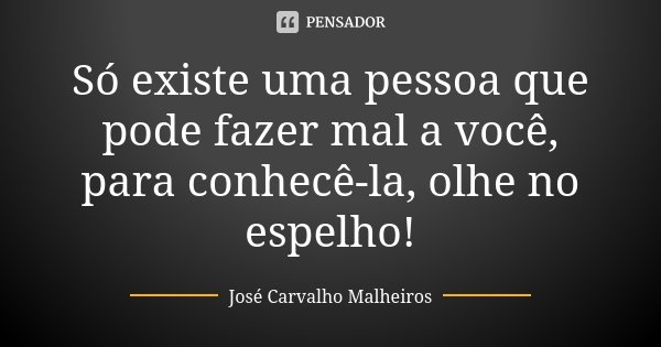 Só existe uma pessoa que pode fazer mal a você, para conhecê-la, olhe no espelho!... Frase de José Carvalho Malheiros.