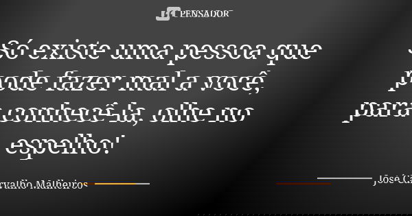 Só existe uma pessoa que pode fazer mal a você, para conhecê-la, olhe no espelho!... Frase de José Carvalho Malheiros.