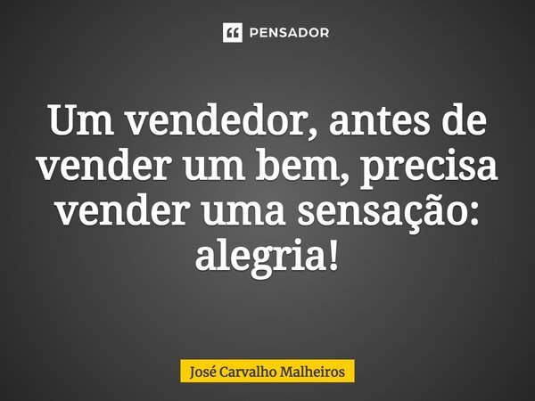 Um vendedor, antes de vender um bem, precisa vender uma sensação: alegria!... Frase de José Carvalho Malheiros.