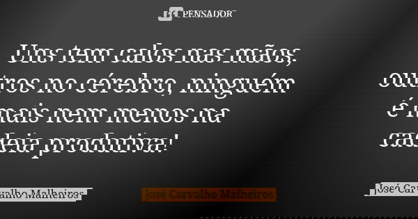 Uns tem calos nas mãos, outros no cérebro, ninguém é mais nem menos na cadeia produtiva!... Frase de José Carvalho Malheiros.
