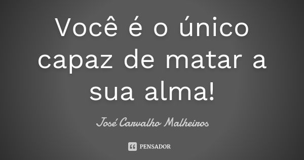 Você é o único capaz de matar a sua alma!... Frase de José Carvalho Malheiros.