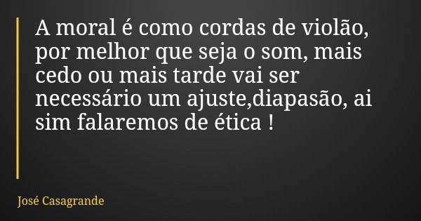 A moral é como cordas de violão, por melhor que seja o som, mais cedo ou mais tarde vai ser necessário um ajuste,diapasão, ai sim falaremos de ética !... Frase de José Casagrande.