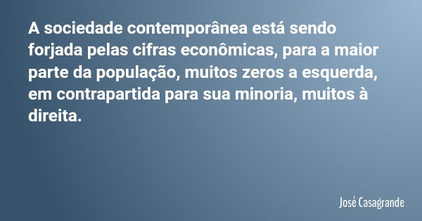 A sociedade contemporânea está sendo forjada pelas cifras econômicas, para a maior parte da população, muitos zeros a esquerda, em contrapartida para sua minori... Frase de José Casagrande.