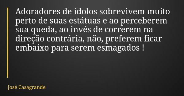 Adoradores de ídolos sobrevivem muito perto de suas estátuas e ao perceberem sua queda, ao invés de correrem na direção contrária, não, preferem ficar embaixo p... Frase de José Casagrande.