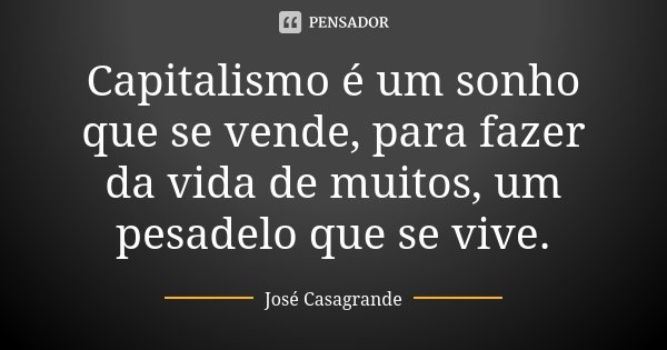 Capitalismo é um sonho que se vende, para fazer da vida de muitos, um pesadelo que se vive.... Frase de José Casagrande.