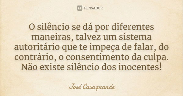 O silêncio se dá por diferentes maneiras, talvez um sistema autoritário que te impeça de falar, do contrário, o consentimento da culpa. Não existe silêncio dos ... Frase de José Casagrande.