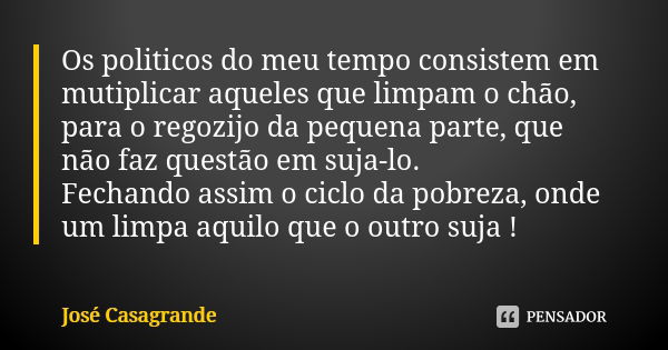 Os politicos do meu tempo consistem em mutiplicar aqueles que limpam o chão, para o regozijo da pequena parte, que não faz questão em suja-lo. Fechando assim o ... Frase de José Casagrande.