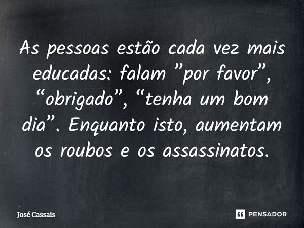 ⁠As pessoas estão cada vez mais educadas: falam ”por favor”, “obrigado”, “tenha um bom dia”. Enquanto isto, aumentam os roubos e os assassinatos.... Frase de José Cassais.