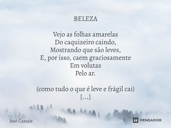 ⁠BELEZA Vejo as folhas amarelas Do caquizeiro caindo, Mostrando que são leves, E, por isso, caem graciosamente Em volutas Pelo ar. (como tudo o que é leve e frá... Frase de José Cassais.